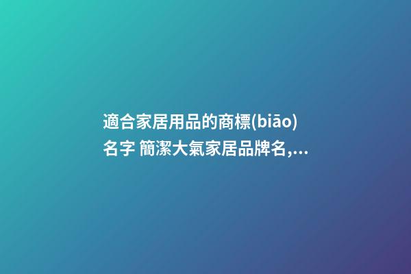 適合家居用品的商標(biāo)名字 簡潔大氣家居品牌名,起名之家-第1張-商標(biāo)起名-玄機派